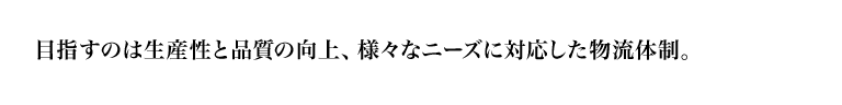 目指すのは生産性と品質の向上、さまざまなニーズに対応した物流体制。