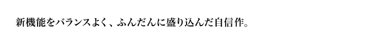新機能をバランスよく、ふんだんに盛り込んだ自信作