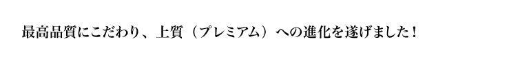 最高品質にこだわり、上質(プレミアム)への進化を遂げました!