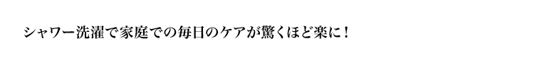 シャワー洗濯で家庭での毎日のケアが驚くほど楽に!