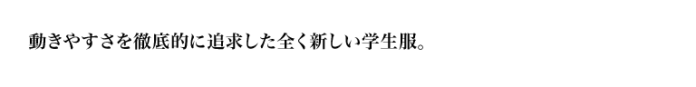 動きやすさを徹底的に追求した全く新しい学生服。