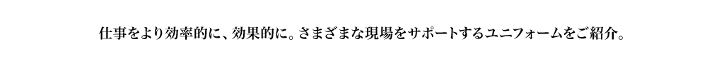仕事をより効率的に、効果的に。さまざまな現場をサポートするユニフォームをご紹介。