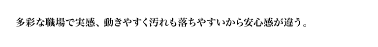 多彩な職場で実感、動きやすく汚れも落ちやすいから安心感が違う。